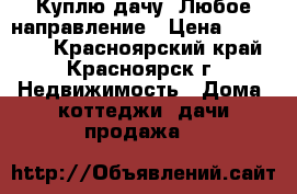 Куплю дачу. Любое направление › Цена ­ 200 000 - Красноярский край, Красноярск г. Недвижимость » Дома, коттеджи, дачи продажа   